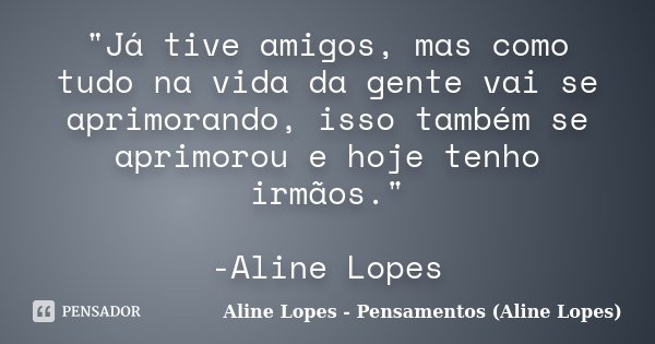 "Já tive amigos, mas como tudo na vida da gente vai se aprimorando, isso também se aprimorou e hoje tenho irmãos." -Aline Lopes... Frase de Aline Lopes - Pensamentos (Aline Lopes).