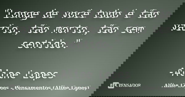 "Longe de você tudo é tão vazio, tão morto, tão sem sentido." -Aline Lopes... Frase de Aline Lopes - (Pensamentos Aline Lopes).