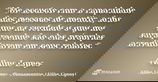 "Me assusto com a capacidade das pessoas de mentir, acho que na verdade o que me surpreende são elas próprias acreditarem em seus relatos." -Aline Lop... Frase de Aline Lopes - Pensamentos (Aline Lopes).