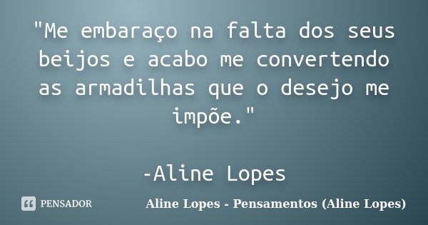 "Me embaraço na falta dos seus beijos e acabo me convertendo as armadilhas que o desejo me impõe." -Aline Lopes... Frase de Aline Lopes - Pensamentos (Aline Lopes).