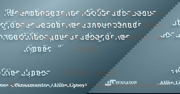 "Me embaraço na falta dos seus beijos e acabo me convertendo as armadilhas que o desejo me impõe." -Aline Lopes... Frase de Aline Lopes - Pensamentos (Aline Lopes).