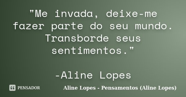 "Me invada, deixe-me fazer parte do seu mundo. Transborde seus sentimentos." -Aline Lopes... Frase de Aline Lopes - Pensamentos (Aline Lopes).