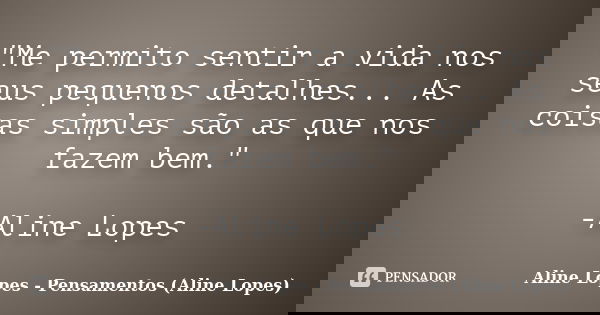 "Me permito sentir a vida nos seus pequenos detalhes... As coisas simples são as que nos fazem bem." -Aline Lopes... Frase de Aline Lopes - Pensamentos (Aline Lopes).