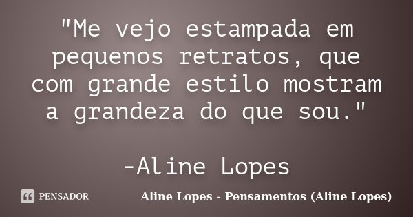 "Me vejo estampada em pequenos retratos, que com grande estilo mostram a grandeza do que sou." -Aline Lopes... Frase de Aline Lopes - (Pensamentos Aline Lopes).
