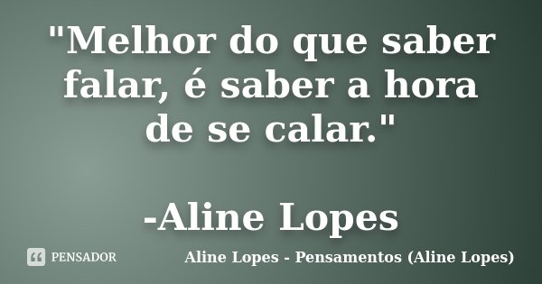 "Melhor do que saber falar, é saber a hora de se calar." -Aline Lopes... Frase de Aline Lopes - Pensamentos (Aline Lopes).