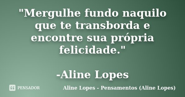 "Mergulhe fundo naquilo que te transborda e encontre sua própria felicidade." -Aline Lopes... Frase de Aline Lopes - Pensamentos (Aline Lopes).