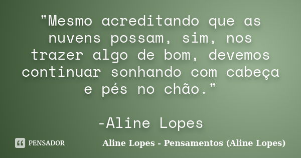 "Mesmo acreditando que as nuvens possam, sim, nos trazer algo de bom, devemos continuar sonhando com cabeça e pés no chão." -Aline Lopes... Frase de Aline Lopes - Pensamentos (Aline Lopes).