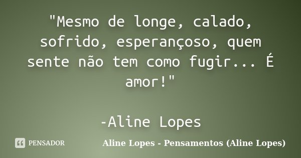 "Mesmo de longe, calado, sofrido, esperançoso, quem sente não tem como fugir... É amor!" -Aline Lopes... Frase de Aline Lopes - Pensamentos (Aline Lopes).