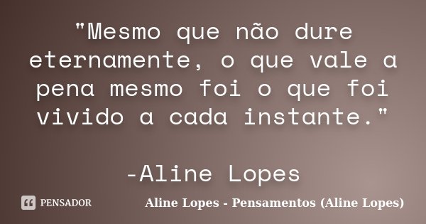 "Mesmo que não dure eternamente, o que vale a pena mesmo foi o que foi vivido a cada instante." -Aline Lopes... Frase de Aline Lopes - Pensamentos (Aline Lopes).