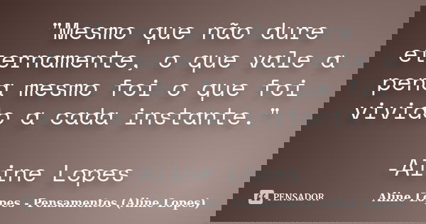 "Mesmo que não dure eternamente, o que vale a pena mesmo foi o que foi vivido a cada instante." -Aline Lopes... Frase de Aline Lopes - Pensamentos (Aline Lopes).