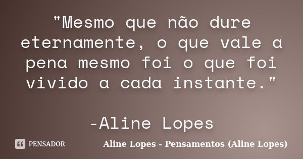 "Mesmo que não dure eternamente, o que vale a pena mesmo foi o que foi vivido a cada instante." -Aline Lopes... Frase de Aline Lopes - Pensamentos (Aline Lopes).