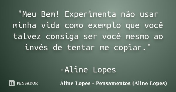 "Meu Bem! Experimenta não usar minha vida como exemplo que você talvez consiga ser você mesmo ao invés de tentar me copiar." -Aline Lopes... Frase de Aline Lopes - Pensamentos (Aline Lopes).