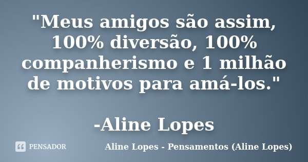 "Meus amigos são assim, 100% diversão, 100% companherismo e 1 milhão de motivos para amá-los." -Aline Lopes... Frase de Aline Lopes - Pensamentos (Aline Lopes).