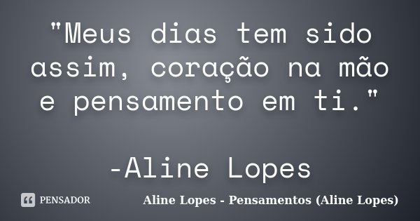 "Meus dias tem sido assim, coração na mão e pensamento em ti." -Aline Lopes... Frase de Aline Lopes - Pensamentos (Aline Lopes).