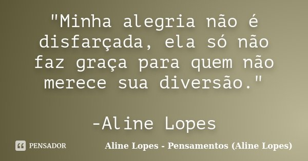 "Minha alegria não é disfarçada, ela só não faz graça para quem não merece sua diversão." -Aline Lopes... Frase de Aline Lopes - Pensamentos (Aline Lopes).