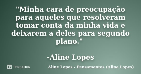 "Minha cara de preocupação para aqueles que resolveram tomar conta da minha vida e deixarem a deles para segundo plano." -Aline Lopes... Frase de Aline Lopes - Pensamentos (Aline Lopes).