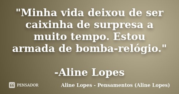 "Minha vida deixou de ser caixinha de surpresa a muito tempo. Estou armada de bomba-relógio." -Aline Lopes... Frase de Aline Lopes - (Pensamentos Aline Lopes).