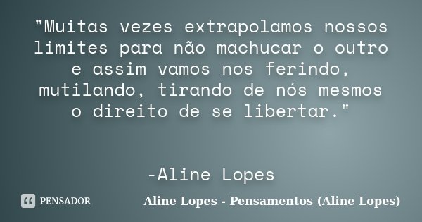 "Muitas vezes extrapolamos nossos limites para não machucar o outro e assim vamos nos ferindo, mutilando, tirando de nós mesmos o direito de se libertar.&q... Frase de Aline Lopes - Pensamentos (Aline Lopes).