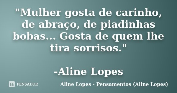 "Mulher gosta de carinho, de abraço, de piadinhas bobas... Gosta de quem lhe tira sorrisos." -Aline Lopes... Frase de Aline Lopes - Pensamentos (Aline Lopes).