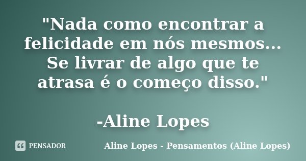 "Nada como encontrar a felicidade em nós mesmos... Se livrar de algo que te atrasa é o começo disso." -Aline Lopes... Frase de Aline Lopes - (Pensamentos Aline Lopes).