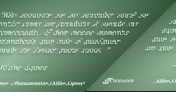 "Não assuste se ao acordar você se sentir como um produto à venda no supermercado. É bem nesse momento que entenderás que não é qualquer um que pode te lev... Frase de Aline Lopes - Pensamentos (Aline Lopes).