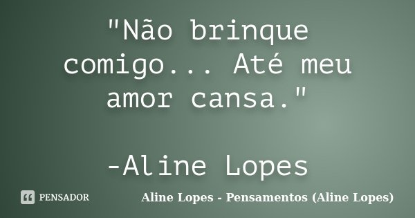 "Não brinque comigo... Até meu amor cansa." -Aline Lopes... Frase de Aline Lopes - Pensamentos (Aline Lopes).
