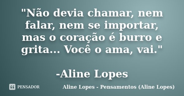 "Não devia chamar, nem falar, nem se importar, mas o coração é burro e grita... Você o ama, vai." -Aline Lopes... Frase de Aline Lopes - (Pensamentos Aline Lopes).