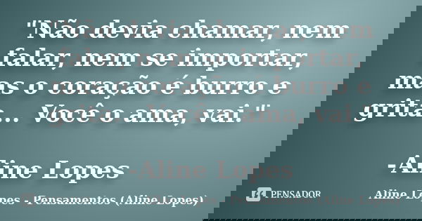 "Não devia chamar, nem falar, nem se importar, mas o coração é burro e grita... Você o ama, vai." -Aline Lopes... Frase de Aline Lopes - (Pensamentos Aline Lopes).