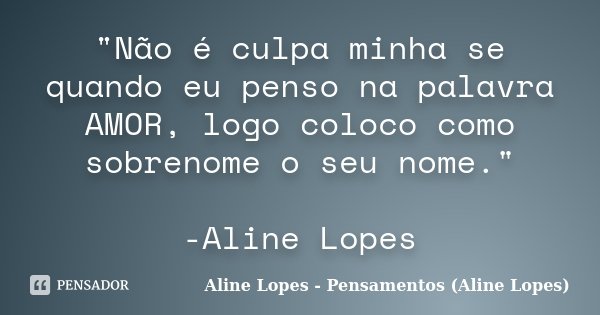 "Não é culpa minha se quando eu penso na palavra AMOR, logo coloco como sobrenome o seu nome." -Aline Lopes... Frase de Aline Lopes - Pensamentos (Aline Lopes).