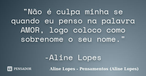 "Não é culpa minha se quando eu penso na palavra AMOR, logo coloco como sobrenome o seu nome." -Aline Lopes... Frase de Aline Lopes - Pensamentos (Aline Lopes).