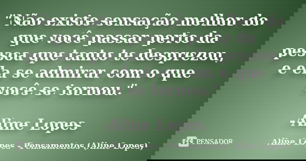 "Não existe sensação melhor do que você passar perto da pessoa que tanto te desprezou, e ela se admirar com o que você se tornou." -Aline Lopes... Frase de Aline Lopes - Pensamentos (Aline Lopes).
