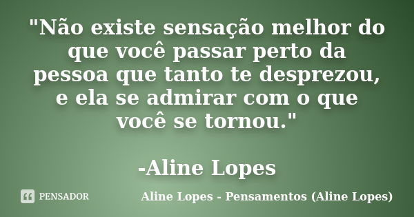 "Não existe sensação melhor do que você passar perto da pessoa que tanto te desprezou, e ela se admirar com o que você se tornou." -Aline Lopes... Frase de Aline Lopes - Pensamentos (Aline Lopes).