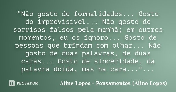 "Não gosto de formalidades... Gosto do imprevisível... Não gosto de sorrisos falsos pela manhã; em outros momentos, eu os ignoro... Gosto de pessoas que br... Frase de Aline Lopes - Pensamentos (Aline Lopes).