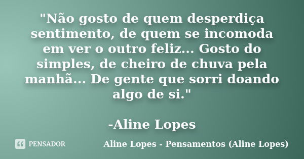 "Não gosto de quem desperdiça sentimento, de quem se incomoda em ver o outro feliz... Gosto do simples, de cheiro de chuva pela manhã... De gente que sorri... Frase de Aline Lopes - Pensamentos (Aline Lopes).