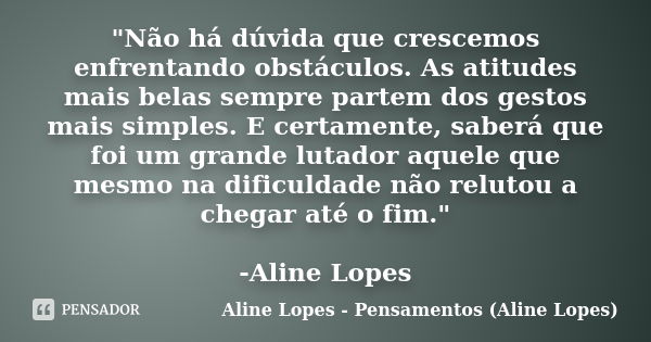 "Não há dúvida que crescemos enfrentando obstáculos. As atitudes mais belas sempre partem dos gestos mais simples. E certamente, saberá que foi um grande l... Frase de Aline Lopes - Pensamentos (Aline Lopes).