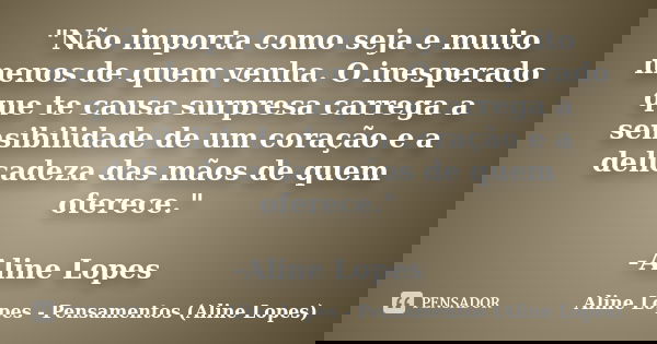 "Não importa como seja e muito menos de quem venha. O inesperado que te causa surpresa carrega a sensibilidade de um coração e a delicadeza das mãos de que... Frase de Aline Lopes - Pensamentos (Aline Lopes).