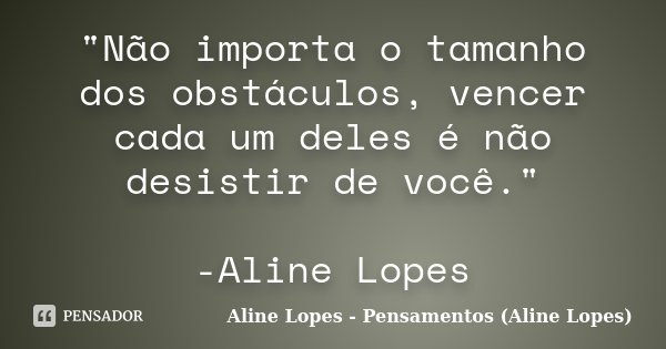 "Não importa o tamanho dos obstáculos, vencer cada um deles é não desistir de você." -Aline Lopes... Frase de Aline Lopes - Pensamentos (Aline Lopes).