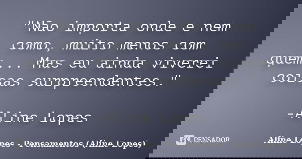 "Não importa onde e nem como, muito menos com quem... Mas eu ainda viverei coisas surpreendentes." -Aline Lopes... Frase de Aline Lopes - Pensamentos (Aline Lopes).
