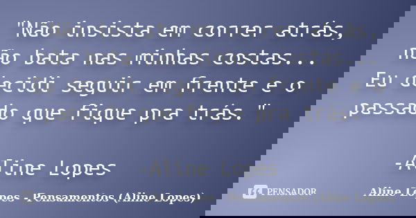 "Não insista em correr atrás, não bata nas minhas costas... Eu decidi seguir em frente e o passado que fique pra trás." -Aline Lopes... Frase de Aline Lopes - Pensamentos (Aline Lopes).