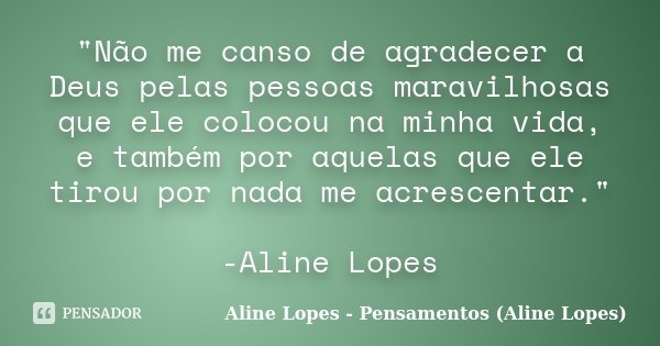 "Não me canso de agradecer a Deus pelas pessoas maravilhosas que ele colocou na minha vida, e também por aquelas que ele tirou por nada me acrescentar.&quo... Frase de Aline Lopes - Pensamentos (Aline Lopes).