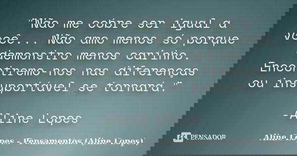 "Não me cobre ser igual a você... Não amo menos só porque demonstro menos carinho. Encontremo-nos nas diferenças ou insuportável se tornará." -Aline L... Frase de Aline Lopes - Pensamentos (Aline Lopes).