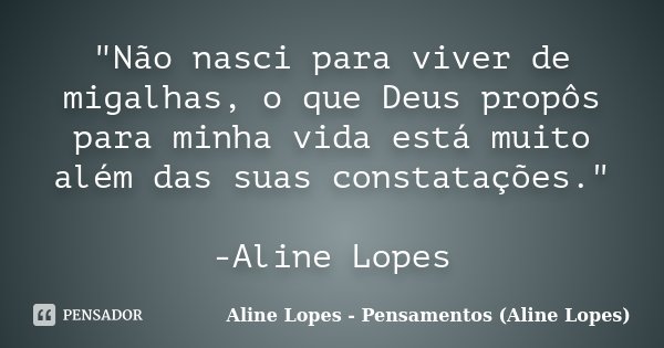 "Não nasci para viver de migalhas, o que Deus propôs para minha vida está muito além das suas constatações." -Aline Lopes... Frase de Aline Lopes - Pensamentos (Aline Lopes).