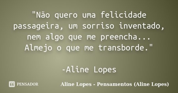 "Não quero uma felicidade passageira, um sorriso inventado, nem algo que me preencha... Almejo o que me transborde." -Aline Lopes... Frase de Aline Lopes - (Pensamentos Aline Lopes).