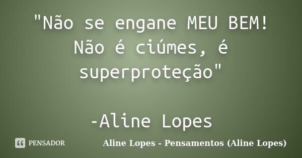 "Não se engane MEU BEM! Não é ciúmes, é superproteção" -Aline Lopes... Frase de Aline Lopes - Pensamentos (Aline Lopes).