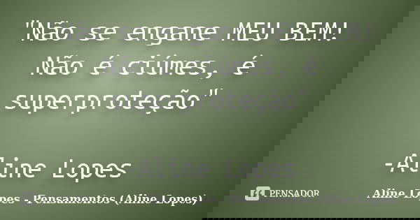 "Não se engane MEU BEM! Não é ciúmes, é superproteção" -Aline Lopes... Frase de Aline Lopes - Pensamentos (Aline Lopes).