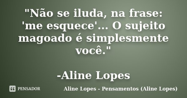 "Não se iluda, na frase: 'me esquece'... O sujeito magoado é simplesmente você." -Aline Lopes... Frase de Aline Lopes - Pensamentos (Aline Lopes).