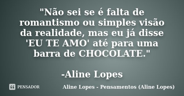 "Não sei se é falta de romantismo ou simples visão da realidade, mas eu já disse 'EU TE AMO' até para uma barra de CHOCOLATE." -Aline Lopes... Frase de Aline Lopes - Pensamentos (Aline Lopes).
