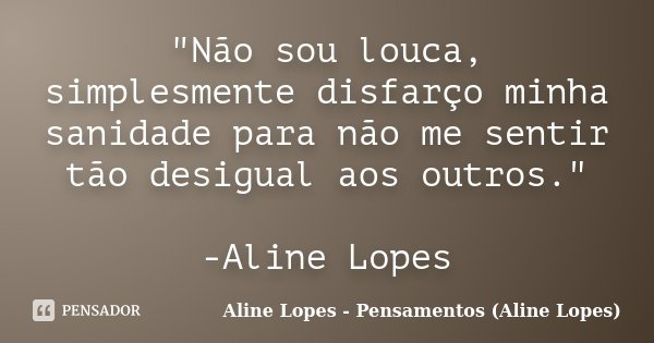 "Não sou louca, simplesmente disfarço minha sanidade para não me sentir tão desigual aos outros." -Aline Lopes... Frase de Aline Lopes - Pensamentos (Aline Lopes).