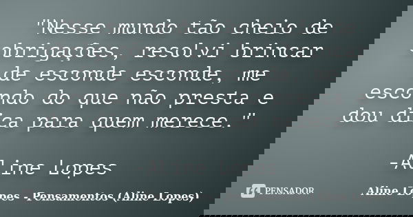 "Nesse mundo tão cheio de obrigações, resolvi brincar de esconde esconde, me escondo do que não presta e dou dica para quem merece." -Aline Lopes... Frase de Aline Lopes - (Pensamentos Aline Lopes).