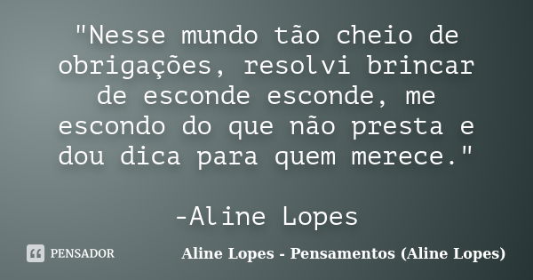 "Nesse mundo tão cheio de obrigações, resolvi brincar de esconde esconde, me escondo do que não presta e dou dica para quem merece." -Aline Lopes... Frase de Aline Lopes - (Pensamentos Aline Lopes).